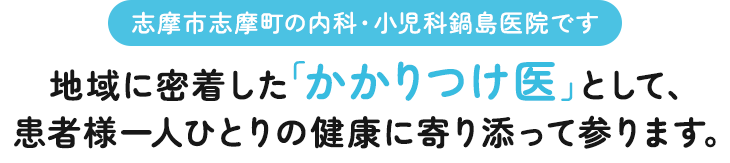 志摩市志摩町の 内科・小児科鍋島医院です。地域に密着した 「かかりつけ医」として、患者様一人ひとりの 健康に寄り添って参ります。